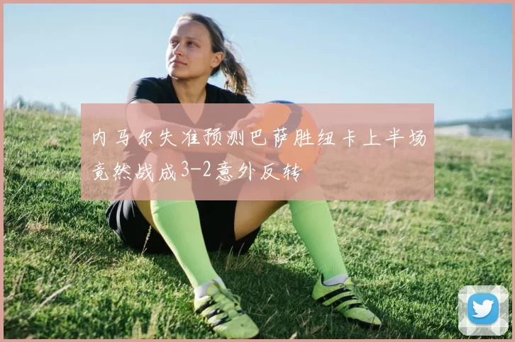 内马尔失准预测巴萨胜纽卡上半场竟然战成3-2意外反转