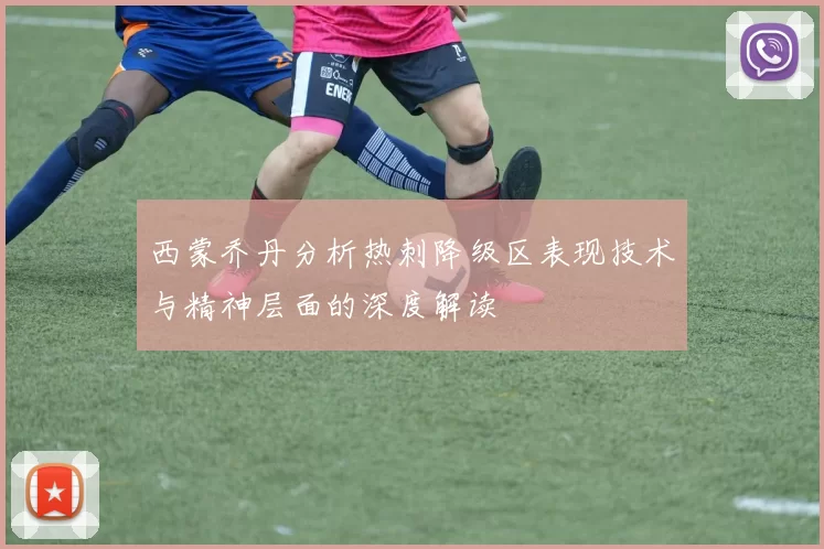 西蒙乔丹分析热刺降级区表现技术与精神层面的深度解读