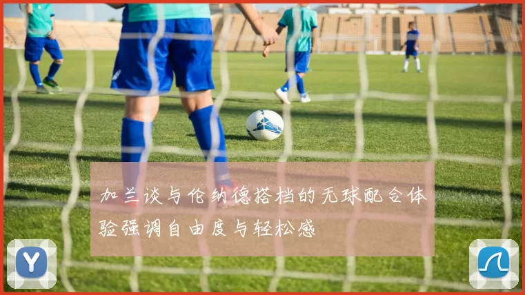 加兰谈与伦纳德搭档的无球配合体验强调自由度与轻松感