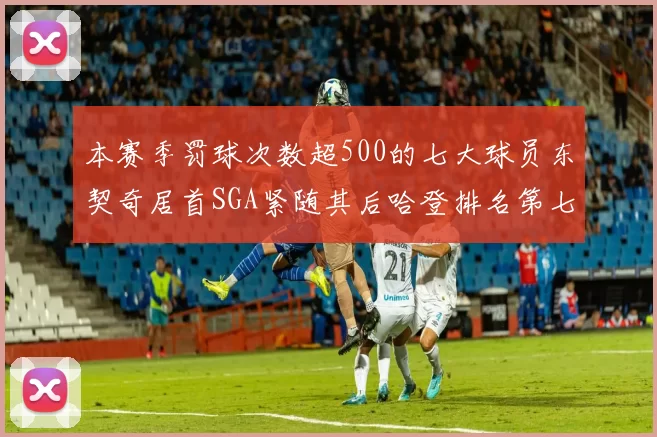 本赛季罚球次数超500的七大球员东契奇居首SGA紧随其后哈登排名第七