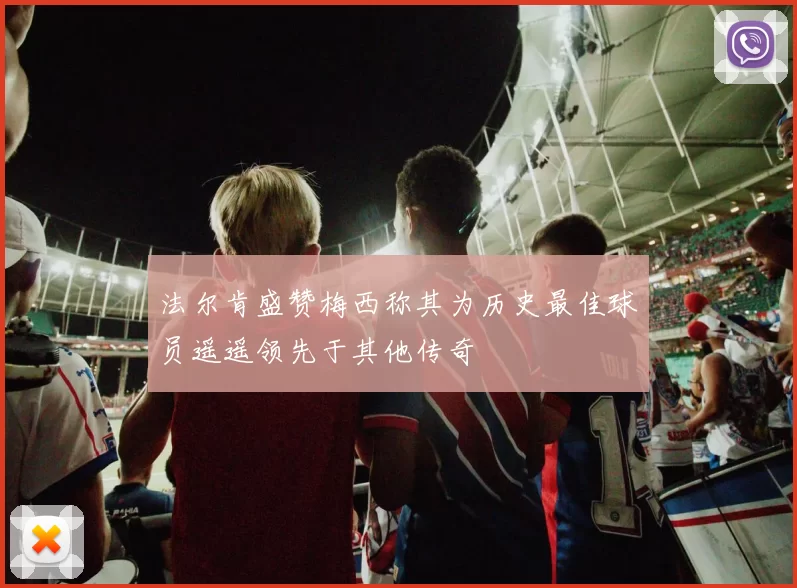 法尔肯盛赞梅西称其为历史最佳球员遥遥领先于其他传奇