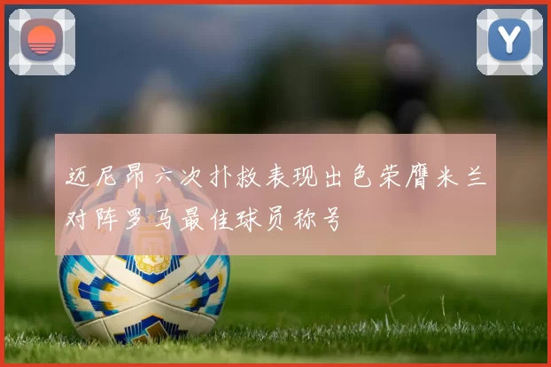 迈尼昂六次扑救表现出色荣膺米兰对阵罗马最佳球员称号