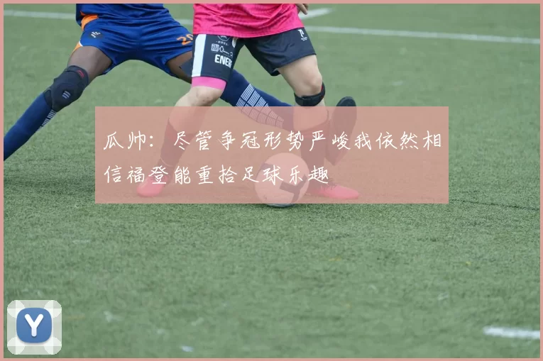 瓜帅：尽管争冠形势严峻我依然相信福登能重拾足球乐趣