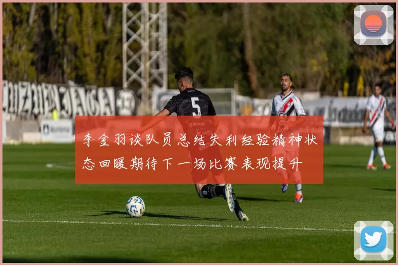 李金羽谈队员总结失利经验精神状态回暖期待下一场比赛表现提升