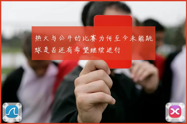 热火与公牛的比赛为何至今未能跳球是否还有希望继续进行