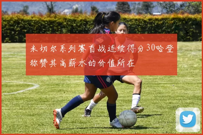 米切尔系列赛首战连续得分30哈登称赞其高薪水的价值所在