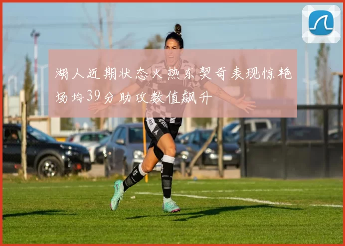 湖人近期状态火热东契奇表现惊艳场均39分助攻数值飙升