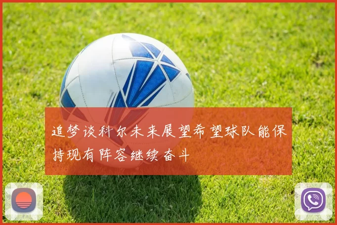 追梦谈科尔未来展望希望球队能保持现有阵容继续奋斗