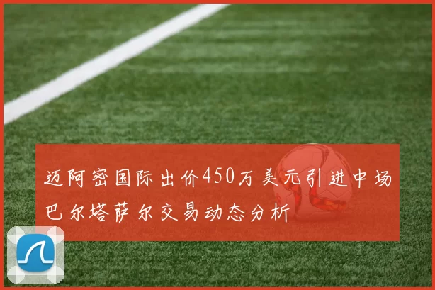 迈阿密国际出价450万美元引进中场巴尔塔萨尔交易动态分析